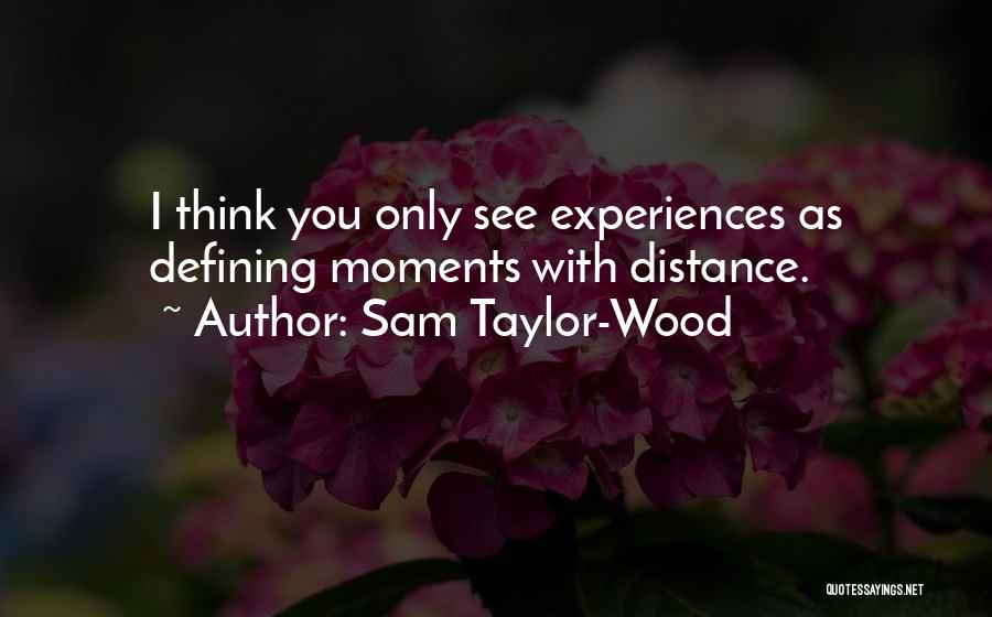 Sam Taylor-Wood Quotes: I Think You Only See Experiences As Defining Moments With Distance.