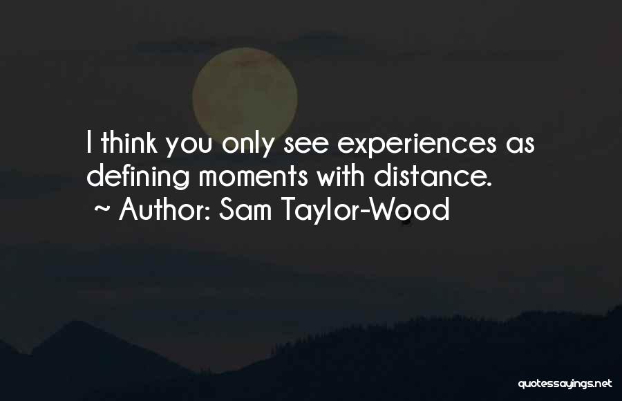 Sam Taylor-Wood Quotes: I Think You Only See Experiences As Defining Moments With Distance.