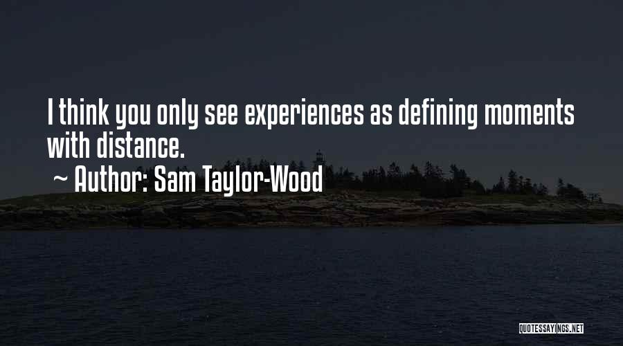 Sam Taylor-Wood Quotes: I Think You Only See Experiences As Defining Moments With Distance.