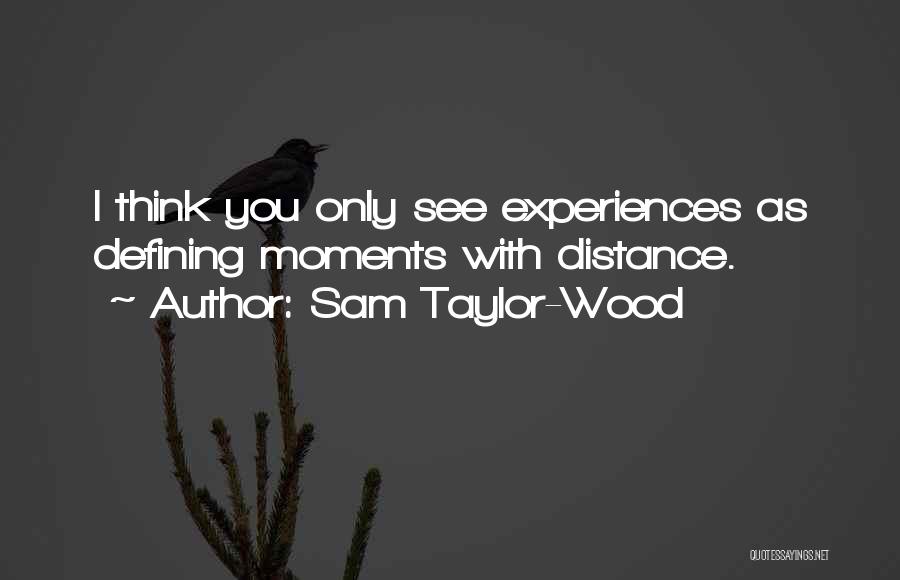 Sam Taylor-Wood Quotes: I Think You Only See Experiences As Defining Moments With Distance.