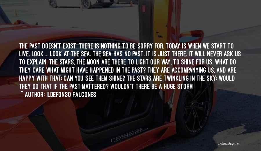 Ildefonso Falcones Quotes: The Past Doesn't Exist. There Is Nothing To Be Sorry For. Today Is When We Start To Live. Look ...