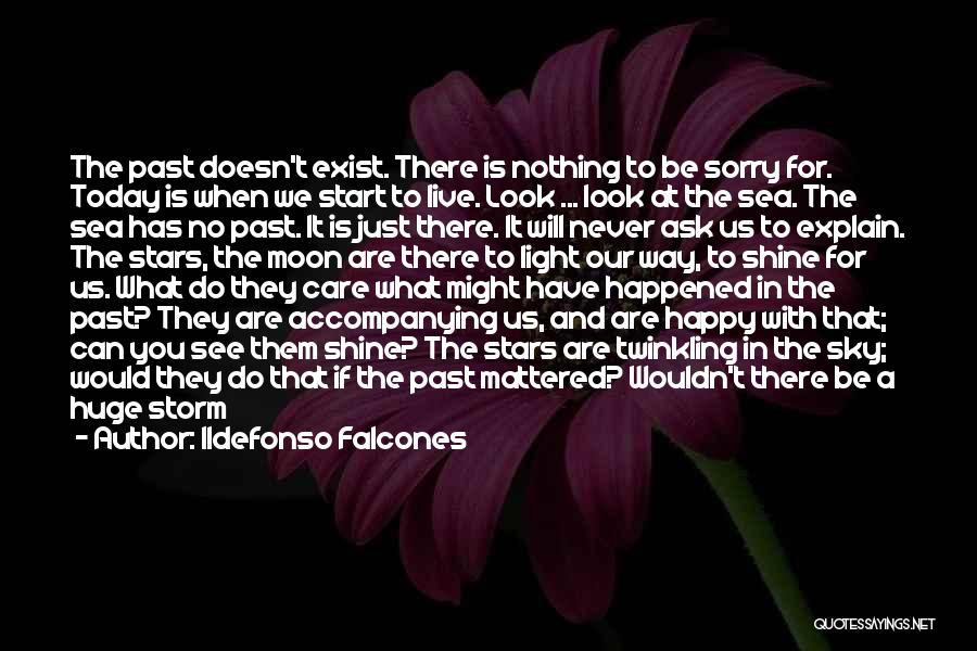 Ildefonso Falcones Quotes: The Past Doesn't Exist. There Is Nothing To Be Sorry For. Today Is When We Start To Live. Look ...