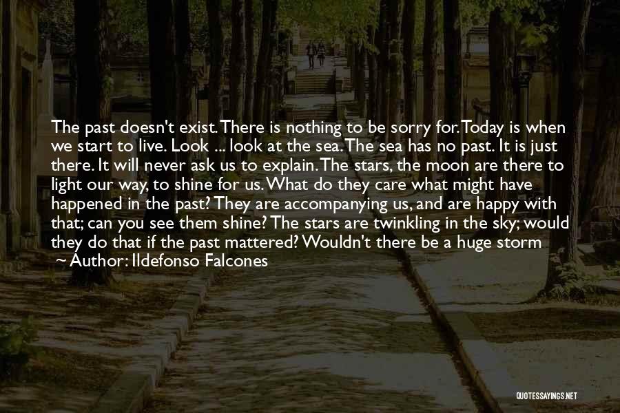Ildefonso Falcones Quotes: The Past Doesn't Exist. There Is Nothing To Be Sorry For. Today Is When We Start To Live. Look ...