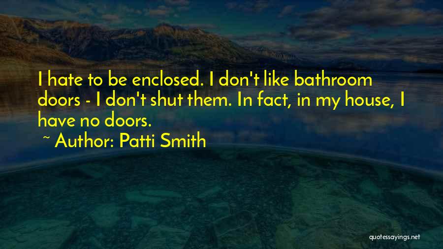 Patti Smith Quotes: I Hate To Be Enclosed. I Don't Like Bathroom Doors - I Don't Shut Them. In Fact, In My House,