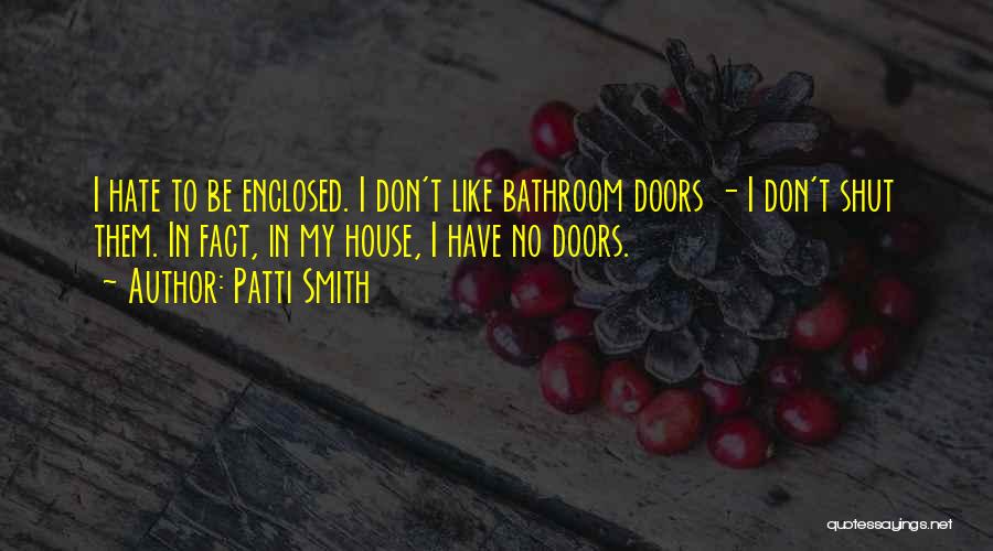 Patti Smith Quotes: I Hate To Be Enclosed. I Don't Like Bathroom Doors - I Don't Shut Them. In Fact, In My House,