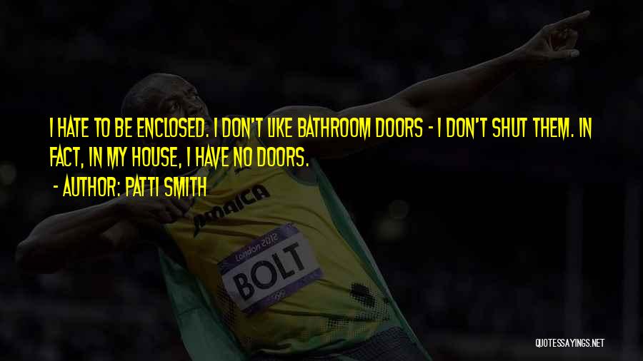 Patti Smith Quotes: I Hate To Be Enclosed. I Don't Like Bathroom Doors - I Don't Shut Them. In Fact, In My House,