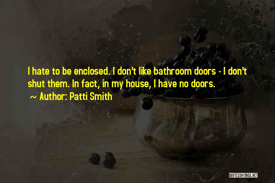 Patti Smith Quotes: I Hate To Be Enclosed. I Don't Like Bathroom Doors - I Don't Shut Them. In Fact, In My House,