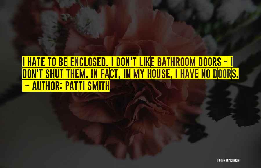 Patti Smith Quotes: I Hate To Be Enclosed. I Don't Like Bathroom Doors - I Don't Shut Them. In Fact, In My House,