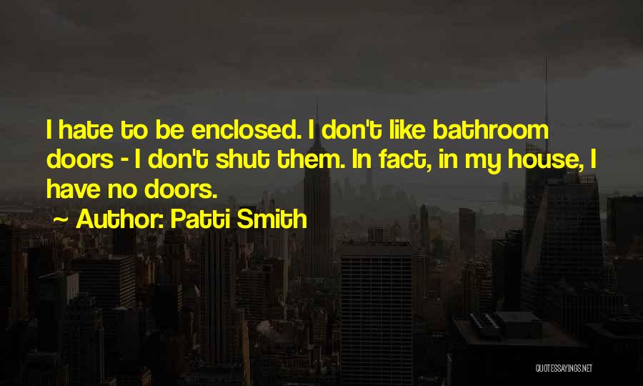 Patti Smith Quotes: I Hate To Be Enclosed. I Don't Like Bathroom Doors - I Don't Shut Them. In Fact, In My House,