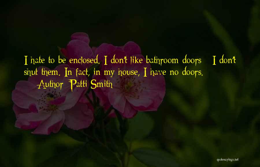 Patti Smith Quotes: I Hate To Be Enclosed. I Don't Like Bathroom Doors - I Don't Shut Them. In Fact, In My House,