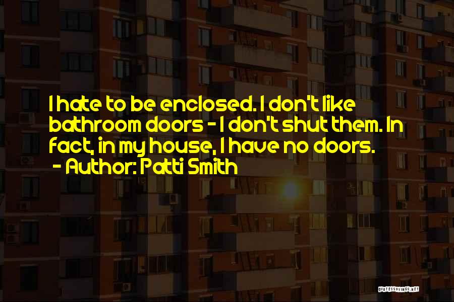 Patti Smith Quotes: I Hate To Be Enclosed. I Don't Like Bathroom Doors - I Don't Shut Them. In Fact, In My House,
