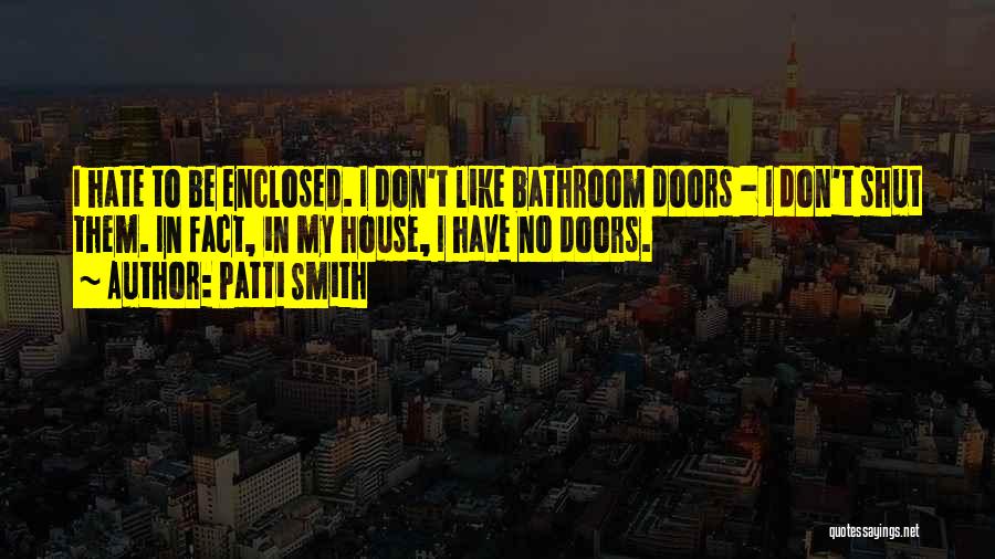 Patti Smith Quotes: I Hate To Be Enclosed. I Don't Like Bathroom Doors - I Don't Shut Them. In Fact, In My House,
