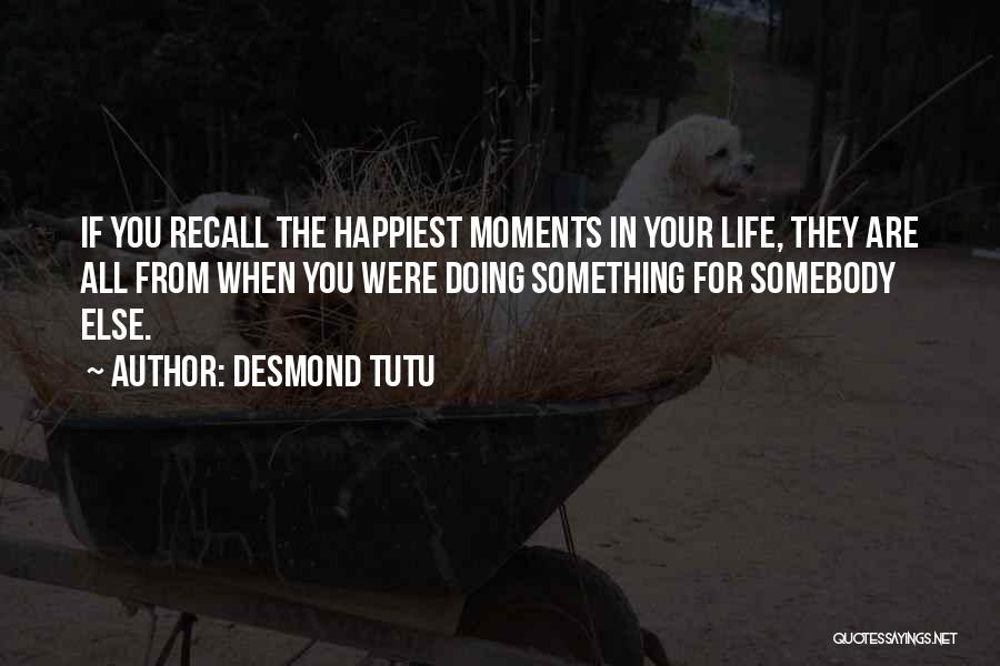 Desmond Tutu Quotes: If You Recall The Happiest Moments In Your Life, They Are All From When You Were Doing Something For Somebody