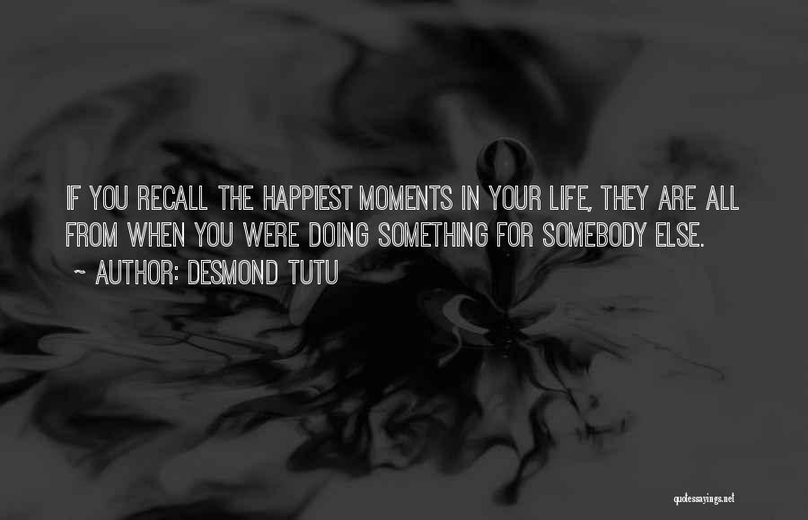 Desmond Tutu Quotes: If You Recall The Happiest Moments In Your Life, They Are All From When You Were Doing Something For Somebody