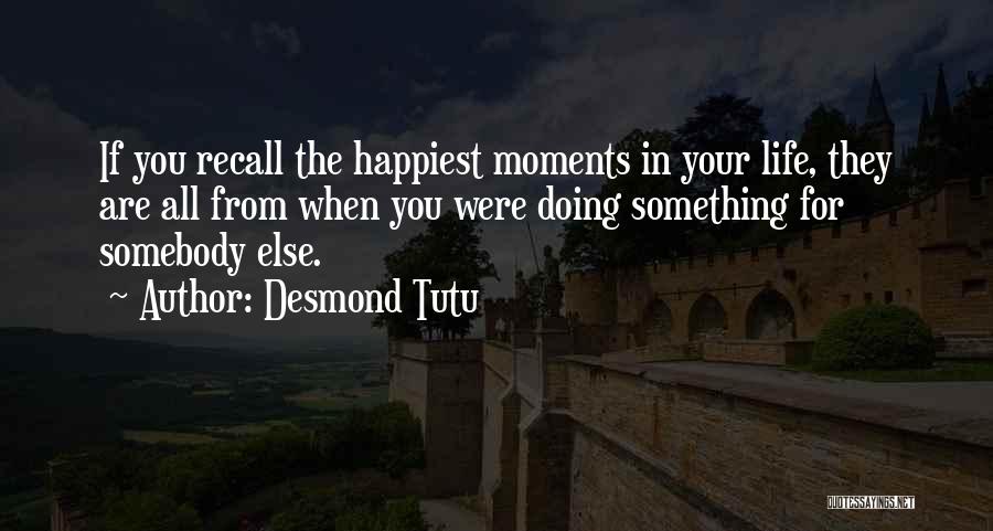 Desmond Tutu Quotes: If You Recall The Happiest Moments In Your Life, They Are All From When You Were Doing Something For Somebody