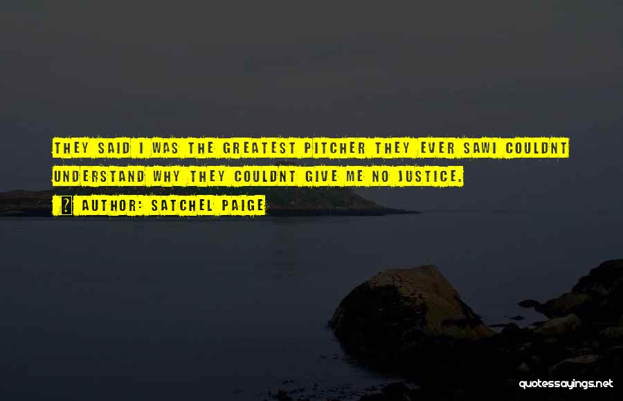 Satchel Paige Quotes: They Said I Was The Greatest Pitcher They Ever Sawi Couldnt Understand Why They Couldnt Give Me No Justice.