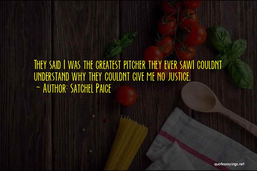 Satchel Paige Quotes: They Said I Was The Greatest Pitcher They Ever Sawi Couldnt Understand Why They Couldnt Give Me No Justice.