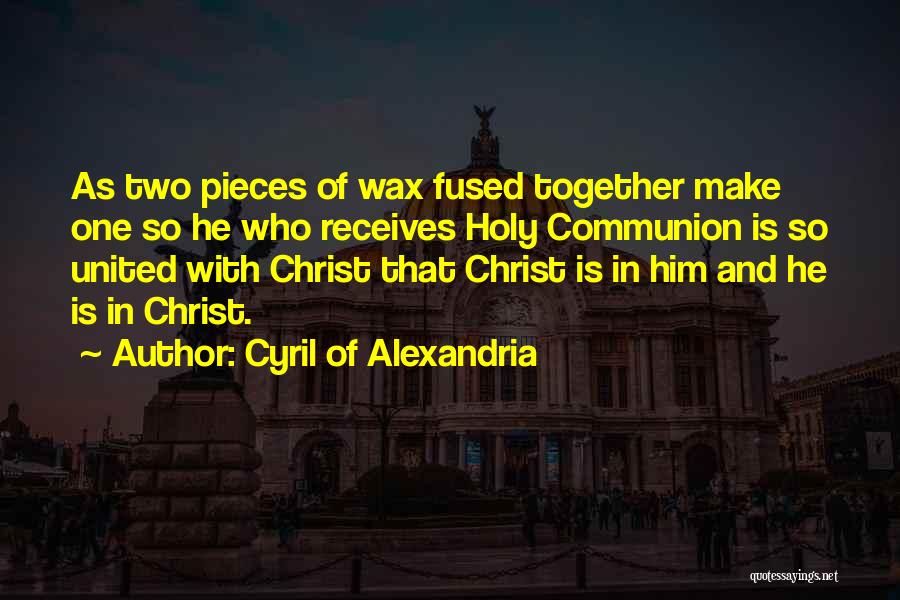 Cyril Of Alexandria Quotes: As Two Pieces Of Wax Fused Together Make One So He Who Receives Holy Communion Is So United With Christ