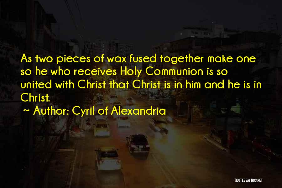 Cyril Of Alexandria Quotes: As Two Pieces Of Wax Fused Together Make One So He Who Receives Holy Communion Is So United With Christ