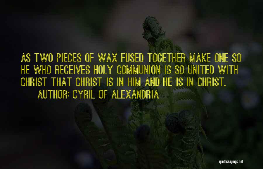 Cyril Of Alexandria Quotes: As Two Pieces Of Wax Fused Together Make One So He Who Receives Holy Communion Is So United With Christ