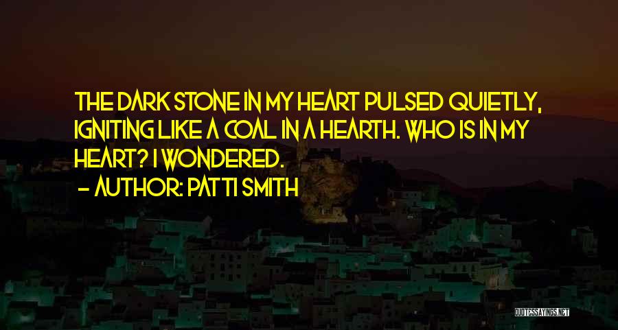Patti Smith Quotes: The Dark Stone In My Heart Pulsed Quietly, Igniting Like A Coal In A Hearth. Who Is In My Heart?