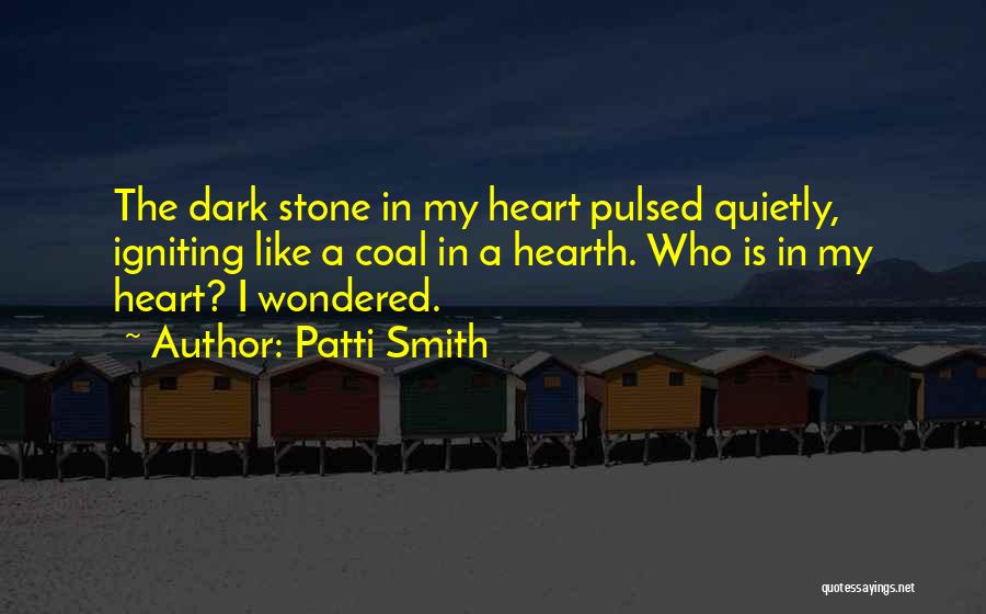 Patti Smith Quotes: The Dark Stone In My Heart Pulsed Quietly, Igniting Like A Coal In A Hearth. Who Is In My Heart?
