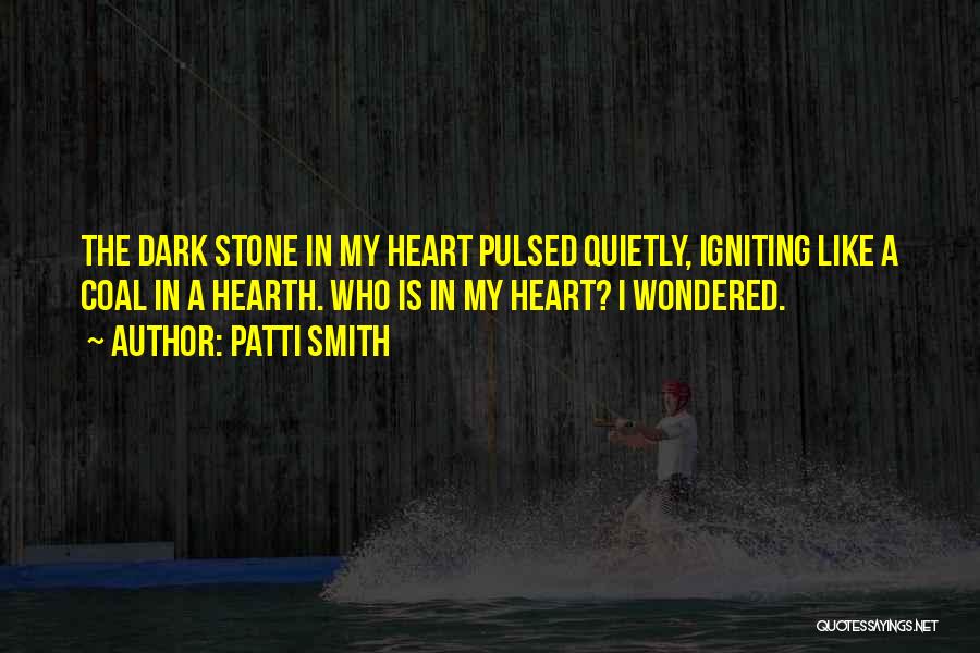 Patti Smith Quotes: The Dark Stone In My Heart Pulsed Quietly, Igniting Like A Coal In A Hearth. Who Is In My Heart?