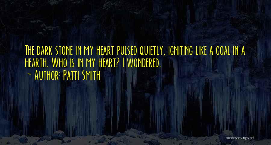 Patti Smith Quotes: The Dark Stone In My Heart Pulsed Quietly, Igniting Like A Coal In A Hearth. Who Is In My Heart?