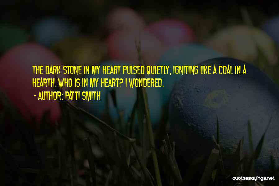 Patti Smith Quotes: The Dark Stone In My Heart Pulsed Quietly, Igniting Like A Coal In A Hearth. Who Is In My Heart?