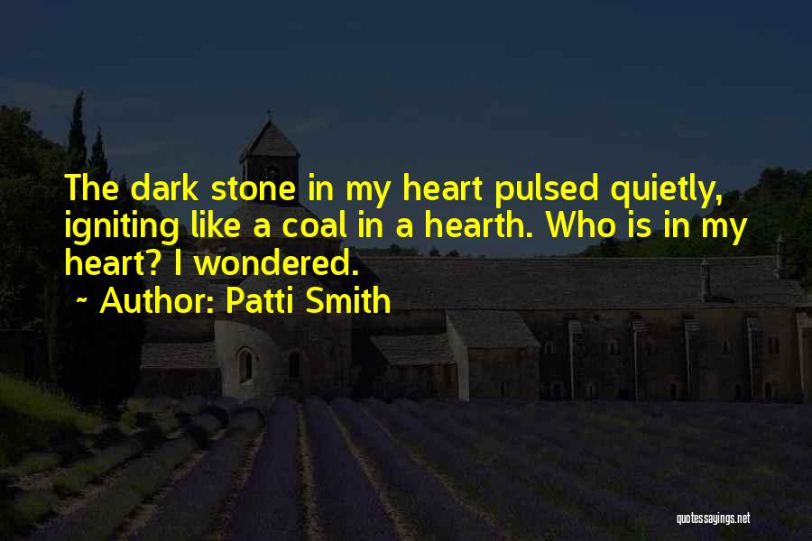 Patti Smith Quotes: The Dark Stone In My Heart Pulsed Quietly, Igniting Like A Coal In A Hearth. Who Is In My Heart?