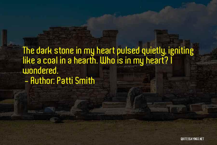 Patti Smith Quotes: The Dark Stone In My Heart Pulsed Quietly, Igniting Like A Coal In A Hearth. Who Is In My Heart?