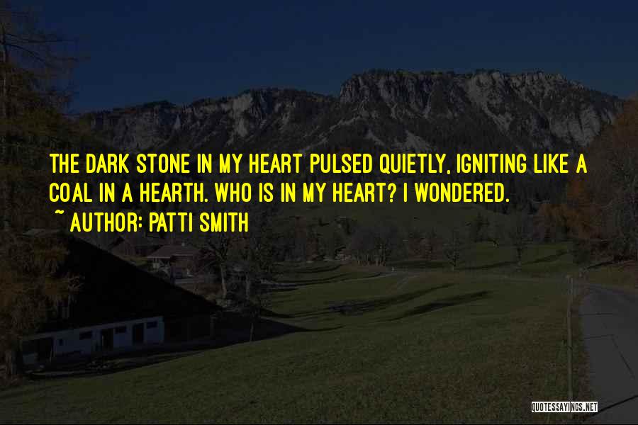 Patti Smith Quotes: The Dark Stone In My Heart Pulsed Quietly, Igniting Like A Coal In A Hearth. Who Is In My Heart?