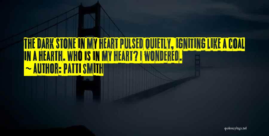 Patti Smith Quotes: The Dark Stone In My Heart Pulsed Quietly, Igniting Like A Coal In A Hearth. Who Is In My Heart?