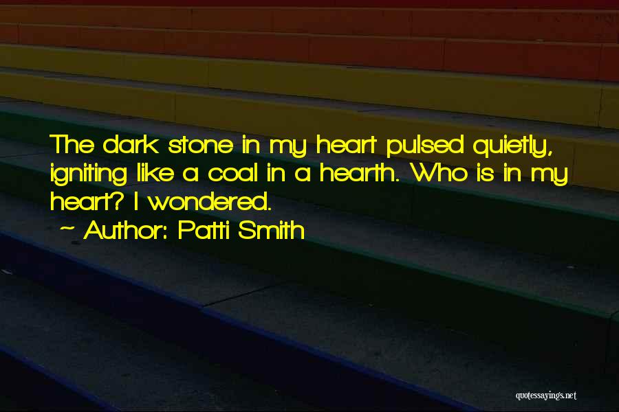 Patti Smith Quotes: The Dark Stone In My Heart Pulsed Quietly, Igniting Like A Coal In A Hearth. Who Is In My Heart?