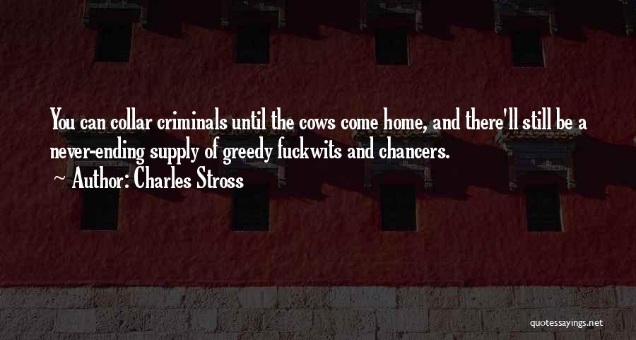 Charles Stross Quotes: You Can Collar Criminals Until The Cows Come Home, And There'll Still Be A Never-ending Supply Of Greedy Fuckwits And
