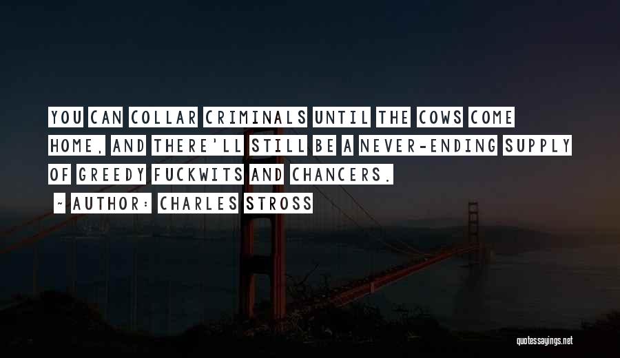 Charles Stross Quotes: You Can Collar Criminals Until The Cows Come Home, And There'll Still Be A Never-ending Supply Of Greedy Fuckwits And