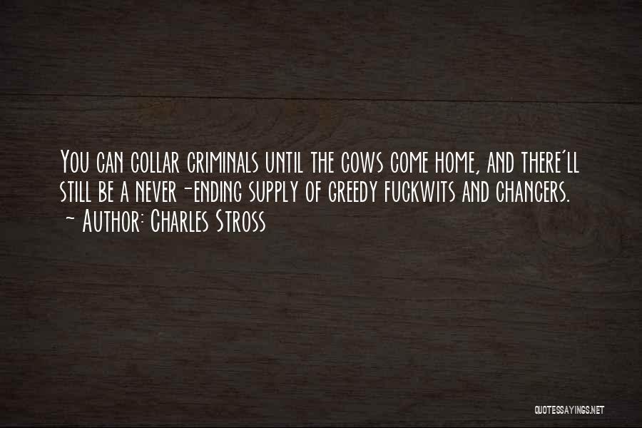 Charles Stross Quotes: You Can Collar Criminals Until The Cows Come Home, And There'll Still Be A Never-ending Supply Of Greedy Fuckwits And