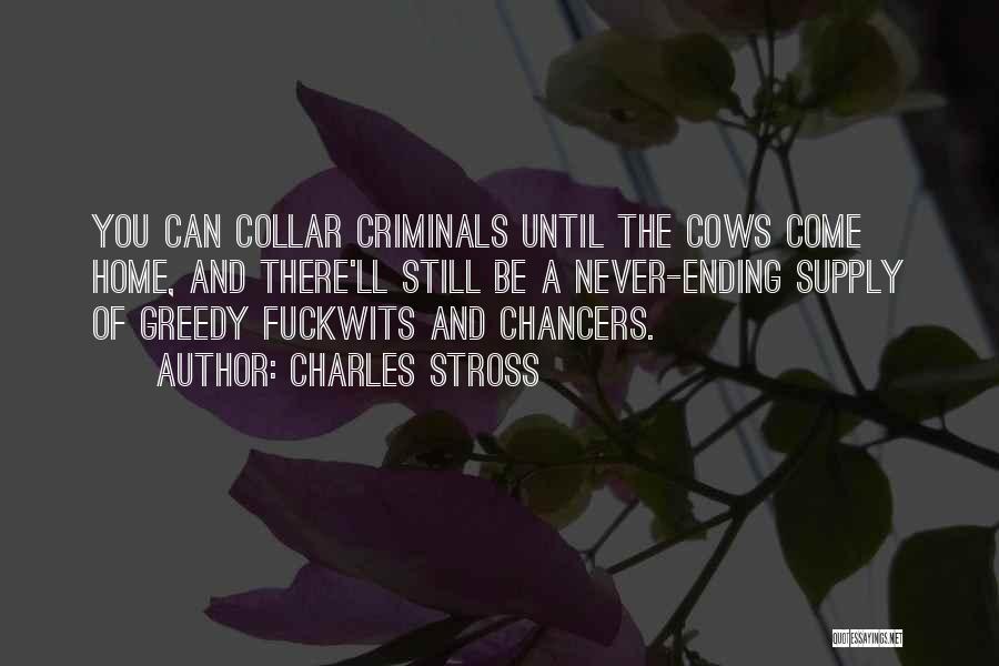 Charles Stross Quotes: You Can Collar Criminals Until The Cows Come Home, And There'll Still Be A Never-ending Supply Of Greedy Fuckwits And