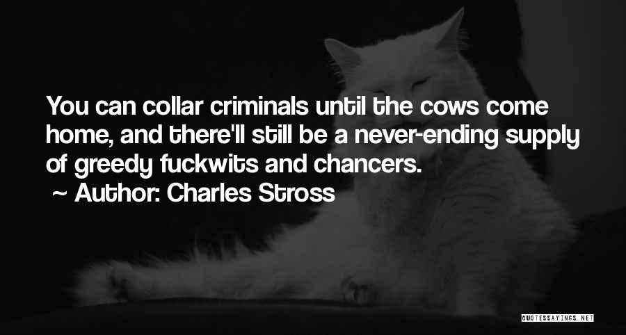 Charles Stross Quotes: You Can Collar Criminals Until The Cows Come Home, And There'll Still Be A Never-ending Supply Of Greedy Fuckwits And