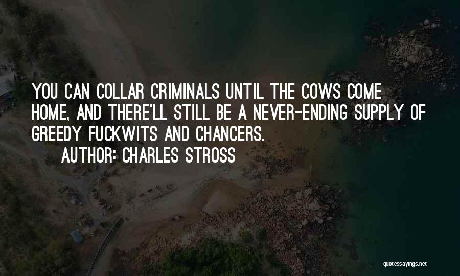 Charles Stross Quotes: You Can Collar Criminals Until The Cows Come Home, And There'll Still Be A Never-ending Supply Of Greedy Fuckwits And