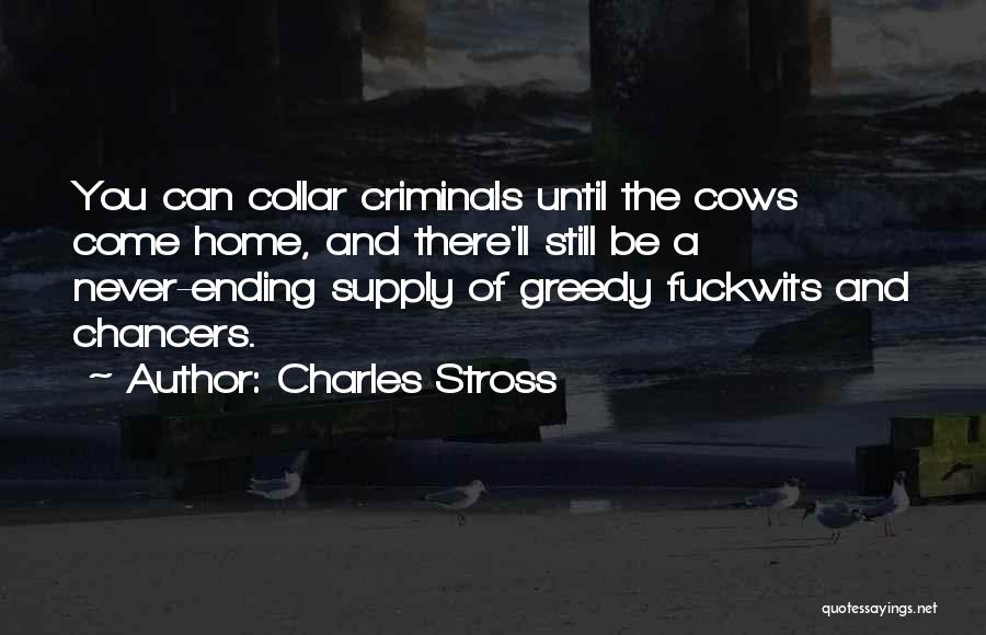 Charles Stross Quotes: You Can Collar Criminals Until The Cows Come Home, And There'll Still Be A Never-ending Supply Of Greedy Fuckwits And