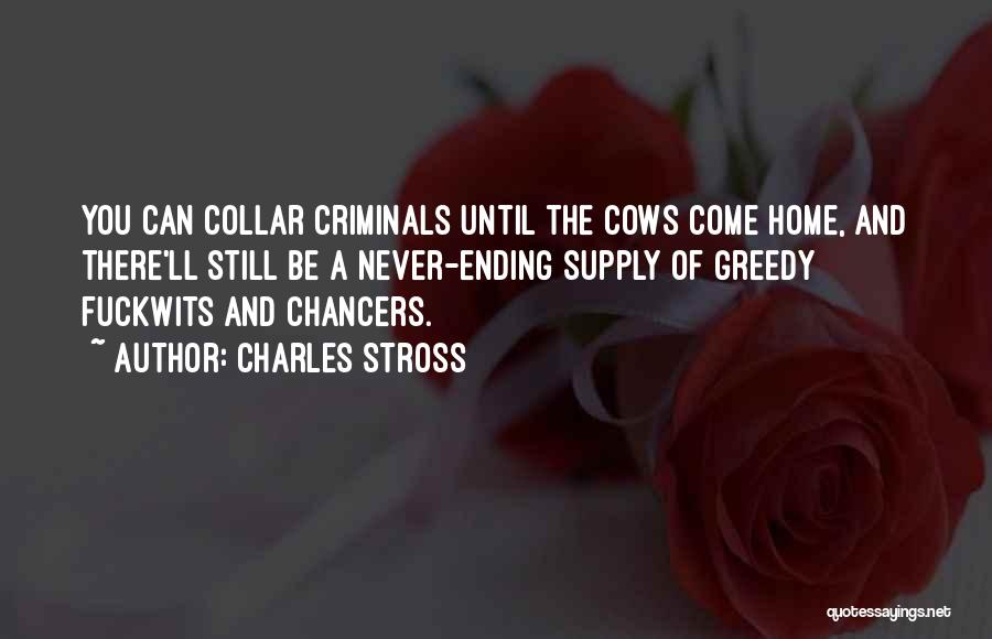 Charles Stross Quotes: You Can Collar Criminals Until The Cows Come Home, And There'll Still Be A Never-ending Supply Of Greedy Fuckwits And