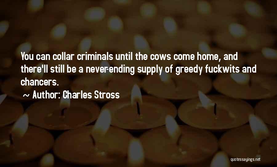 Charles Stross Quotes: You Can Collar Criminals Until The Cows Come Home, And There'll Still Be A Never-ending Supply Of Greedy Fuckwits And