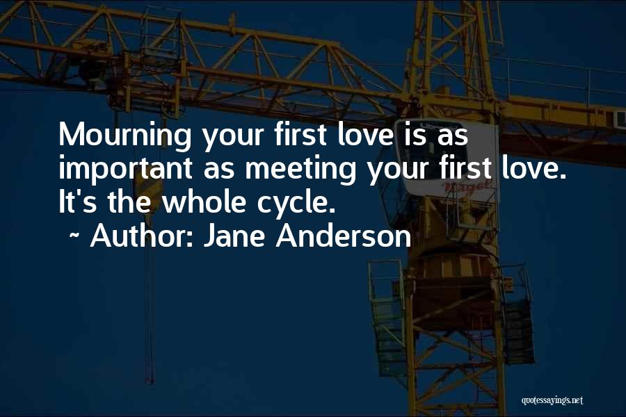 Jane Anderson Quotes: Mourning Your First Love Is As Important As Meeting Your First Love. It's The Whole Cycle.