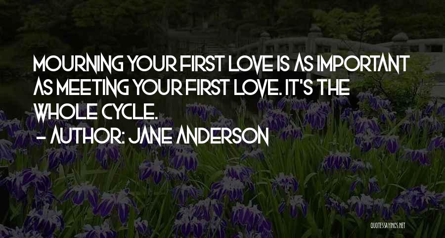 Jane Anderson Quotes: Mourning Your First Love Is As Important As Meeting Your First Love. It's The Whole Cycle.