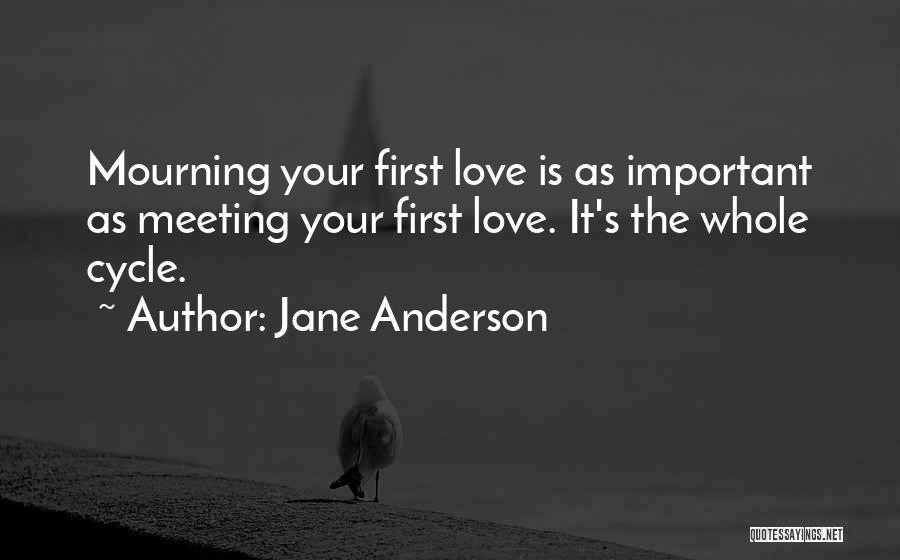 Jane Anderson Quotes: Mourning Your First Love Is As Important As Meeting Your First Love. It's The Whole Cycle.