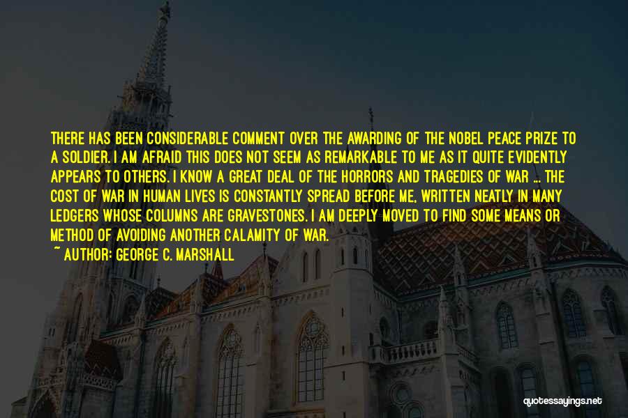 George C. Marshall Quotes: There Has Been Considerable Comment Over The Awarding Of The Nobel Peace Prize To A Soldier. I Am Afraid This