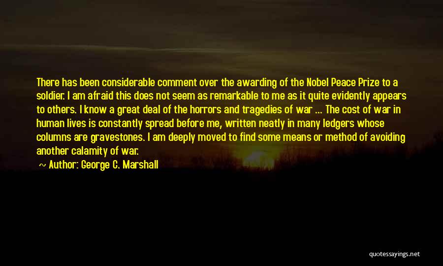 George C. Marshall Quotes: There Has Been Considerable Comment Over The Awarding Of The Nobel Peace Prize To A Soldier. I Am Afraid This