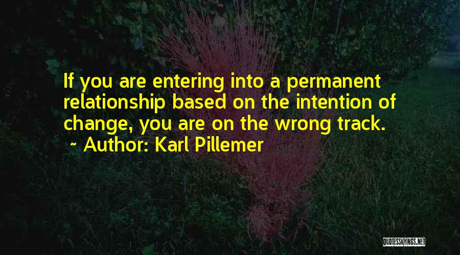 Karl Pillemer Quotes: If You Are Entering Into A Permanent Relationship Based On The Intention Of Change, You Are On The Wrong Track.