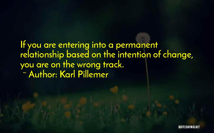 Karl Pillemer Quotes: If You Are Entering Into A Permanent Relationship Based On The Intention Of Change, You Are On The Wrong Track.